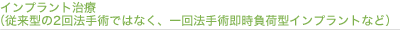 インプラント治療（従来型の2回法手術ではなく、一回法手術即時負荷型インプラントなど）