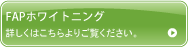 FAPホワイトニング 詳しくはこちらよりご覧ください